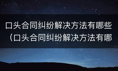 口头合同纠纷解决方法有哪些（口头合同纠纷解决方法有哪些呢）