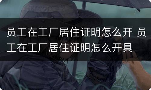 员工在工厂居住证明怎么开 员工在工厂居住证明怎么开具
