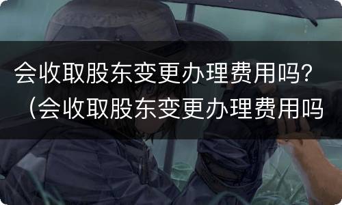 会收取股东变更办理费用吗？（会收取股东变更办理费用吗为什么）