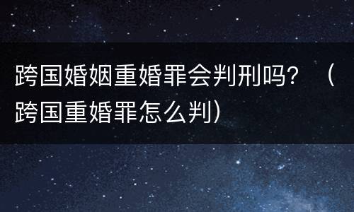 跨国婚姻重婚罪会判刑吗？（跨国重婚罪怎么判）