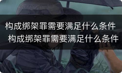 构成绑架罪需要满足什么条件 构成绑架罪需要满足什么条件才能立案