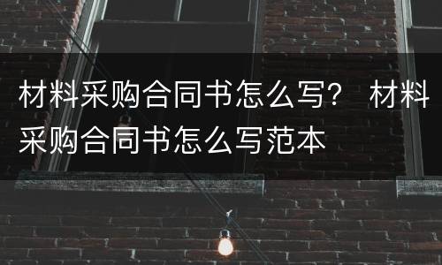 材料采购合同书怎么写？ 材料采购合同书怎么写范本