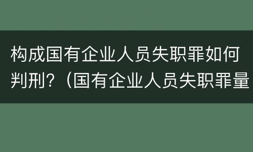 构成国有企业人员失职罪如何判刑?（国有企业人员失职罪量刑标准）
