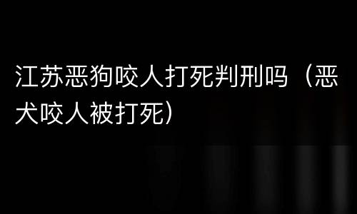 江苏恶狗咬人打死判刑吗（恶犬咬人被打死）