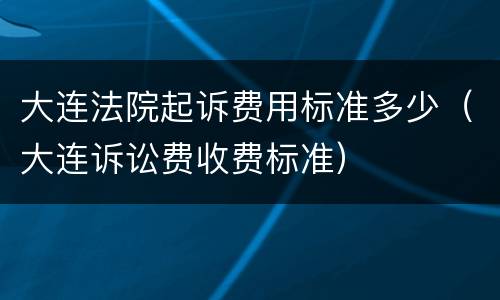 大连法院起诉费用标准多少（大连诉讼费收费标准）