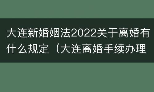 大连新婚姻法2022关于离婚有什么规定（大连离婚手续办理流程）