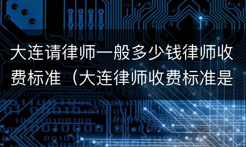 大连请律师一般多少钱律师收费标准（大连律师收费标准是多少）