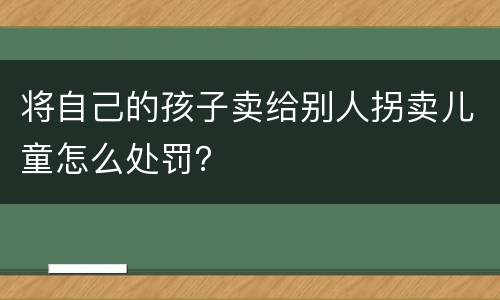 将自己的孩子卖给别人拐卖儿童怎么处罚？