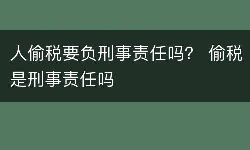 人偷税要负刑事责任吗？ 偷税是刑事责任吗