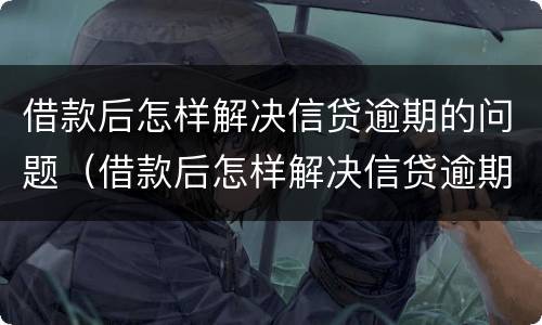 借款后怎样解决信贷逾期的问题（借款后怎样解决信贷逾期的问题视频）