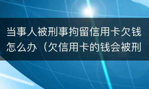 当事人被刑事拘留信用卡欠钱怎么办（欠信用卡的钱会被刑事拘留吗）