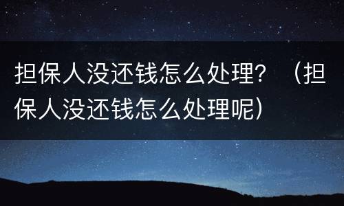 担保人没还钱怎么处理？（担保人没还钱怎么处理呢）