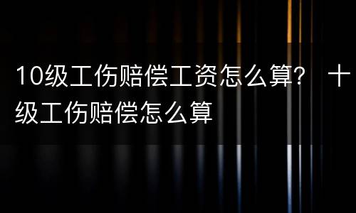 10级工伤赔偿工资怎么算？ 十级工伤赔偿怎么算