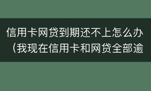 信用卡网贷到期还不上怎么办（我现在信用卡和网贷全部逾期还不起了怎么办）