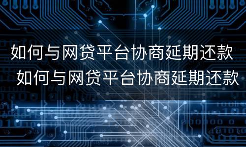 如何与网贷平台协商延期还款 如何与网贷平台协商延期还款呢