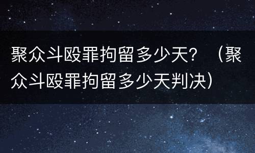 聚众斗殴罪拘留多少天？（聚众斗殴罪拘留多少天判决）