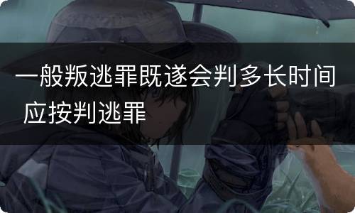 一般叛逃罪既遂会判多长时间 应按判逃罪