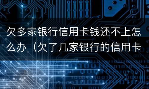 欠多家银行信用卡钱还不上怎么办（欠了几家银行的信用卡还不上）