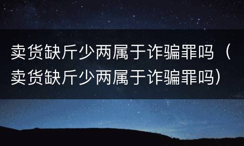 卖货缺斤少两属于诈骗罪吗（卖货缺斤少两属于诈骗罪吗）