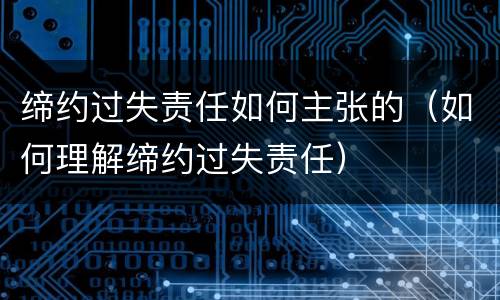 缔约过失责任如何主张的（如何理解缔约过失责任）