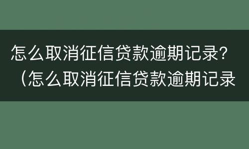 怎么取消征信贷款逾期记录？（怎么取消征信贷款逾期记录申请）