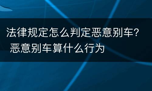 法律规定怎么判定恶意别车？ 恶意别车算什么行为