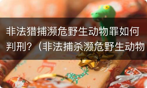 非法猎捕濒危野生动物罪如何判刑?（非法捕杀濒危野生动物罪）