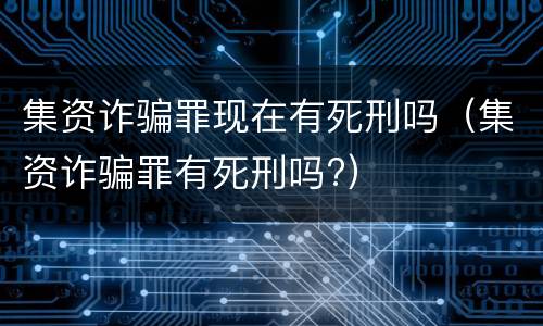 集资诈骗罪现在有死刑吗（集资诈骗罪有死刑吗?）