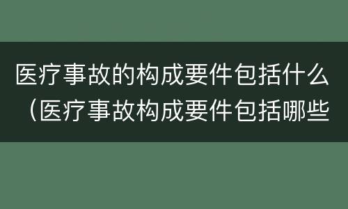 医疗事故的构成要件包括什么（医疗事故构成要件包括哪些）