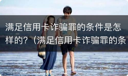 满足信用卡诈骗罪的条件是怎样的?（满足信用卡诈骗罪的条件是怎样的案例）