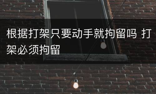 根据打架只要动手就拘留吗 打架必须拘留
