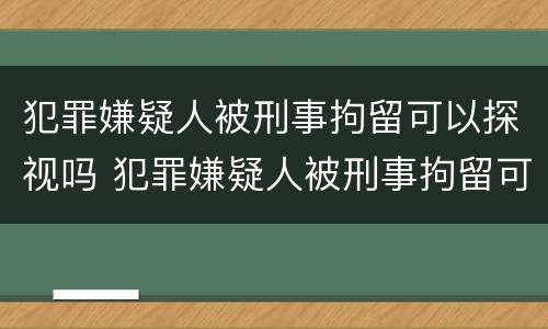 犯罪嫌疑人被刑事拘留可以探视吗 犯罪嫌疑人被刑事拘留可以探视吗多少天