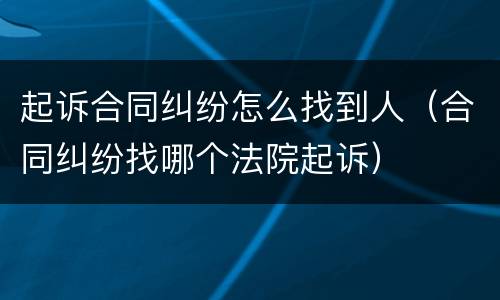 起诉合同纠纷怎么找到人（合同纠纷找哪个法院起诉）