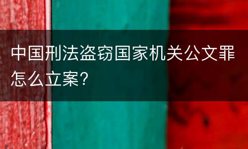 中国刑法盗窃国家机关公文罪怎么立案?