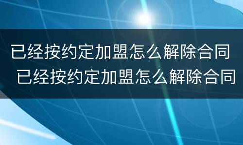 已经按约定加盟怎么解除合同 已经按约定加盟怎么解除合同呢