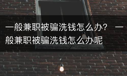 一般兼职被骗洗钱怎么办？ 一般兼职被骗洗钱怎么办呢