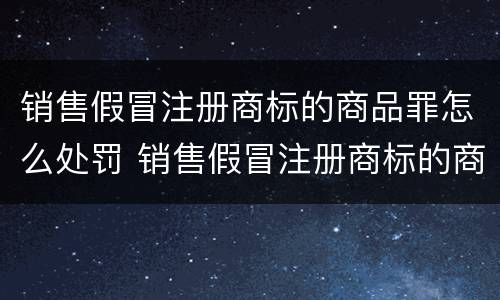 销售假冒注册商标的商品罪怎么处罚 销售假冒注册商标的商品罪怎么处罚