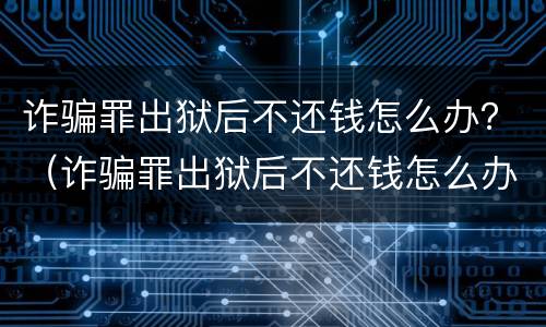 诈骗罪出狱后不还钱怎么办？（诈骗罪出狱后不还钱怎么办）