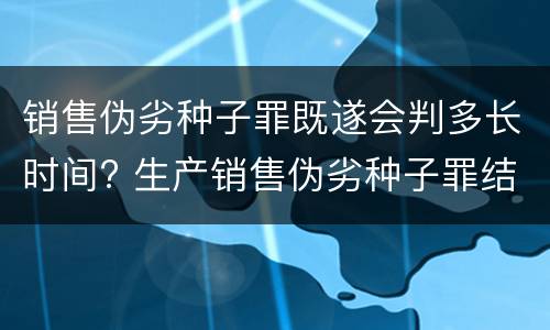 销售伪劣种子罪既遂会判多长时间? 生产销售伪劣种子罪结果犯