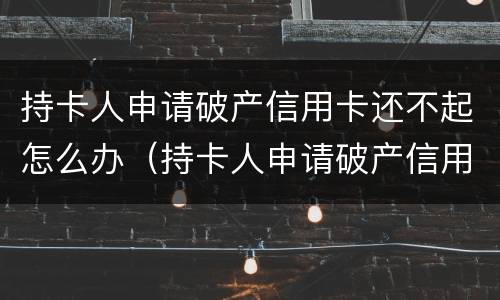持卡人申请破产信用卡还不起怎么办（持卡人申请破产信用卡还不起怎么办呢）