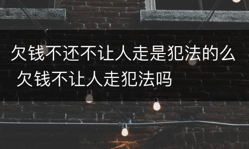 欠钱不还不让人走是犯法的么 欠钱不让人走犯法吗