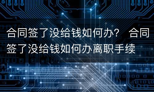 合同签了没给钱如何办？ 合同签了没给钱如何办离职手续