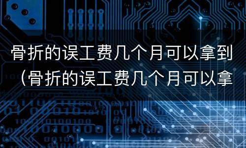 骨折的误工费几个月可以拿到（骨折的误工费几个月可以拿到赔偿金）
