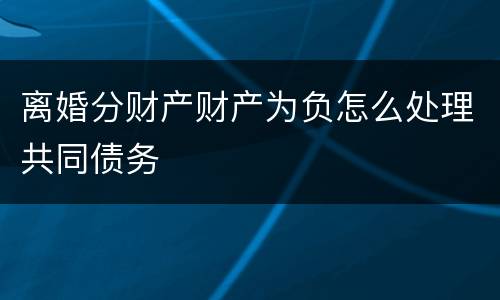 离婚分财产财产为负怎么处理共同债务