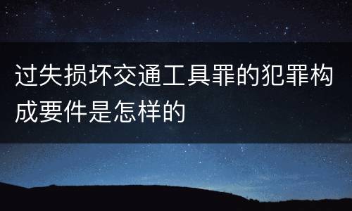 过失损坏交通工具罪的犯罪构成要件是怎样的