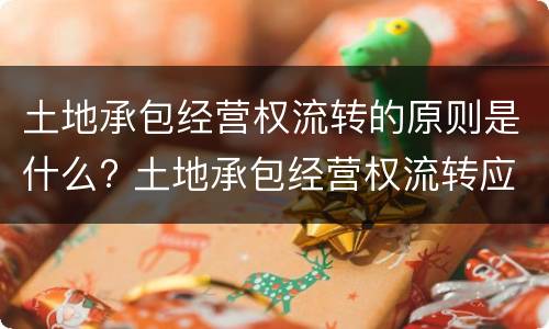 土地承包经营权流转的原则是什么? 土地承包经营权流转应遵循的原则是什么?