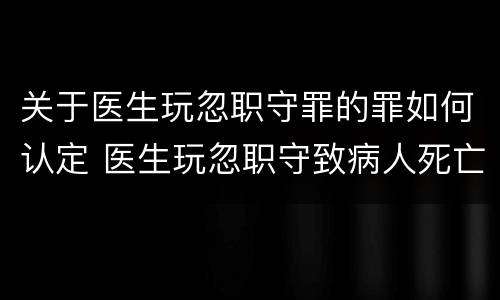 关于医生玩忽职守罪的罪如何认定 医生玩忽职守致病人死亡犯罪吗