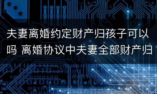 夫妻离婚约定财产归孩子可以吗 离婚协议中夫妻全部财产归属孩子