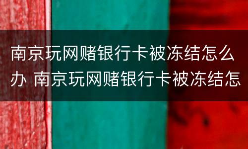 南京玩网赌银行卡被冻结怎么办 南京玩网赌银行卡被冻结怎么办理