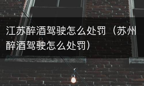 江苏醉酒驾驶怎么处罚（苏州醉酒驾驶怎么处罚）